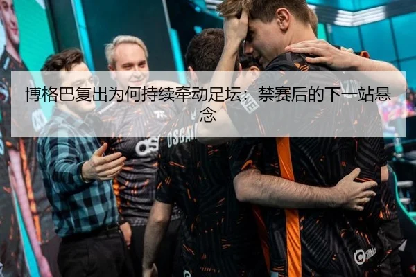 博格巴复出为何持续牵动足坛：禁赛后的下一站悬念 | j9