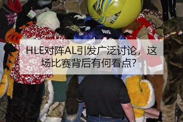 HLE对阵AL引发广泛讨论，这场比赛背后有何看点？（j9）